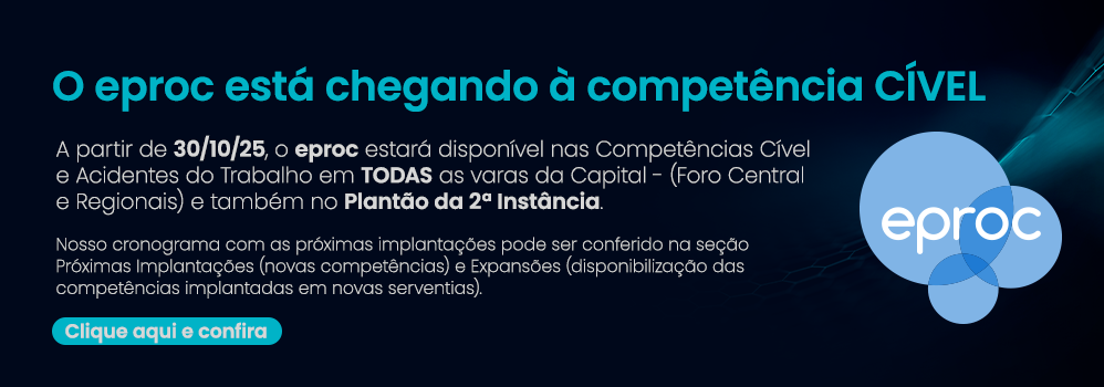 O eproc está chegando à competência Cível. A partir de 30/10/25, o eproc estará disponível nas Competências Cível e Acidentes do Trabalho em TODAS as varas da Capital - (Foro Central e Regionais) e também no Plantão da 2ª Instância.   Nosso cronograma com as próximas implantações pode ser conferido na seção Próximas Implantações (novas competências) e Expansões (disponibilização das competências implantadas em novas serventias). Clique aqui e confira.