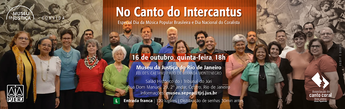 imagem - A imagem é um banner de divulgação do Museu da Justiça para o evento “No Canto do Intercantus”, uma apresentação especial em celebração ao Dia da Música Popular Brasileira e ao Dia Nacional do Coralista.  O fundo traz uma fotografia do grupo coral Intercantus, formado por várias pessoas dispostas em duas fileiras, com semblantes sorridentes. Atrás deles, há um grande mural em tons de sépia que mostra uma cena artística clássica.  O texto principal informa:  No Canto do Intercantus Especial Dia da Música Popular Brasileira e Dia Nacional do Coralista  16 de outubro, quinta-feira, 18h  Museu da Justiça do Rio de Janeiro Ed. Des. Caetano Pinto de Miranda Montenegro Salão Histórico do I Tribunal do Júri Rua Dom Manuel, 29, 2º andar, Centro, Rio de Janeiro  Informações: museu.sepep@tjrj.jus.br  Rodapé:  Entrada franca  120 lugares  Distribuição de senhas 30 minutos antes  Classificação Livre (símbolo L)  Logotipos do PJERJ, do Museu da Justiça e da Associação de Canto Coral (direção artística de Jésus Figueiredo).  O banner utiliza tons de vermelho e marrom, com destaque para o clima acolhedor e cultural do evento coral.