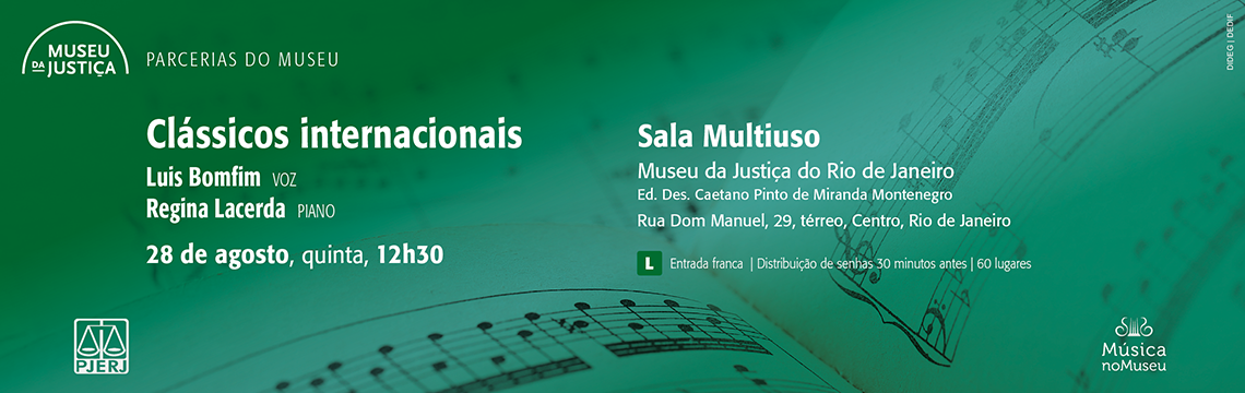 #ParaTodosVerem: 🎶 Banner – Concerto “Clássicos Internacionais”  📌 Informações principais  Título do evento: Clássicos internacionais  Apresentação:  Luis Bomfim – Voz  Regina Lacerda – Piano  Data e horário: 28 de agosto (quinta-feira), às 12h30  Local: Sala Multiuso – Museu da Justiça do Rio de Janeiro  Ed. Des. Caetano Pinto de Miranda Montenegro  Rua Dom Manuel, 29, térreo, Centro, Rio de Janeiro  Entrada: Franca  Distribuição de senhas: 30 minutos antes do início  Capacidade: 60 lugares  Classificação indicativa: Livre  🎨 Descrição visual  Fundo em tons de verde, com uma imagem de partitura musical estilizada à direita.  O título “Clássicos internacionais” aparece em destaque em branco.  As informações de data, hora, local e artistas estão dispostas de forma clara no centro.  No rodapé, aparecem os logotipos do PJERJ e do projeto Música no Museu, além do selo de classificação indicativa “L”.