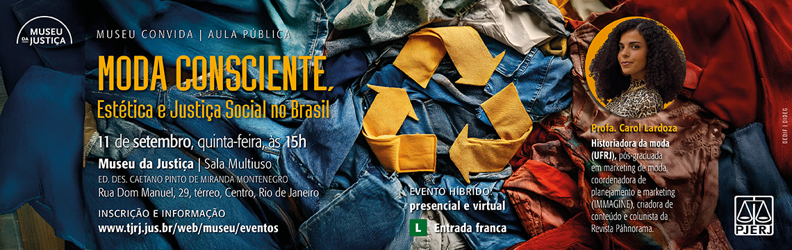 #ParaTodosVerem: Banner – Aula Pública: Moda Consciente – Estética e Justiça Social no Brasil Informações principais Evento: Aula Pública – Moda Consciente: Estética e Justiça Social no Brasil Palestrante: Profa. Carol Lardoza Historiadora da moda (UFRJ) Pós-graduada em marketing de moda Coordenadora de planejamento e marketing (IMMAGINE) Criadora de conteúdo e colunista da Revista Pánhorama Data e horário: 11 de setembro (quinta-feira), às 15h Local: Museu da Justiça – Sala Multiuso Ed. Des. Caetano Pinto de Miranda Montenegro Rua Dom Manuel, 29, térreo, Centro, Rio de Janeiro Evento híbrido: presencial e virtual Inscrição e informação: www.tjrj.jus.br/web/museu/eventos Entrada: franca Classificação indicativa: Livre Descrição visual Fundo com texturas de tecidos e roupas reaproveitadas, remetendo à sustentabilidade na moda. O título “MODA CONSCIENTE” aparece em letras grandes e laranja, com subtítulo em amarelo. À direita, foto circular da palestrante Carol Lardoza, destacada em moldura amarela. No rodapé, logos institucionais do PJERJ e selo verde “L” de classificação indicativa.