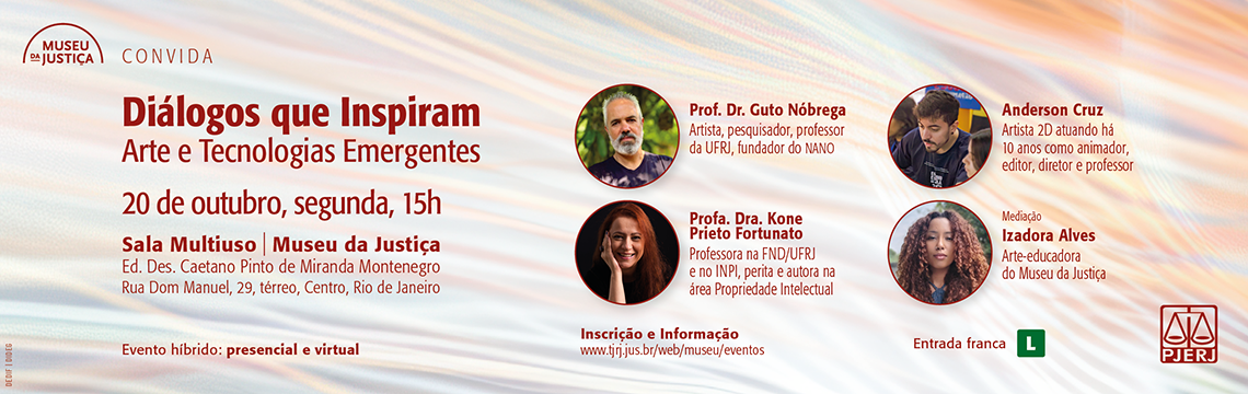 imagem - #ParaTodosVerem: A imagem é um banner institucional do Museu da Justiça para o evento “Diálogos que Inspiram: Arte e Tecnologias Emergentes”.  O layout apresenta fundo claro com tons suaves e texturas que lembram luz e movimento, remetendo ao tema da tecnologia e da arte digital.  Descrição dos elementos visuais e textuais:  No canto superior esquerdo, o logotipo do Museu da Justiça – Museu Convida.  Em destaque, o título: Diálogos que Inspiram Arte e Tecnologias Emergentes 20 de outubro, segunda-feira, 15h  Informações do local: Sala Multiuso | Museu da Justiça Ed. Des. Caetano Pinto de Miranda Montenegro Rua Dom Manuel, 29, térreo, Centro, Rio de Janeiro  Indicação de formato: Evento híbrido: presencial e virtual  Entrada franca e classificação indicativa Livre (L)  Participantes (com fotos circulares à direita):  Prof. Dr. Guto Nóbrega – Artista, pesquisador, professor da UFRJ e fundador do NANO.  Anderson Cruz – Artista 2D, animador, editor, diretor e professor com dez anos de atuação.  Profa. Dra. Kone Prieto Fortunato – Professora na FND/UFRJ e no INPI, perita e autora na área de Propriedade Intelectual.  Mediação: Izadora Alves, arte-educadora do Museu da Justiça.  No rodapé, há o logotipo do PJERJ e o endereço de inscrição: www.tjrj.jus.br/web/museu/eventos  O banner combina estética contemporânea e clareza institucional, reforçando a proposta de diálogo entre arte, inovação e conhecimento.