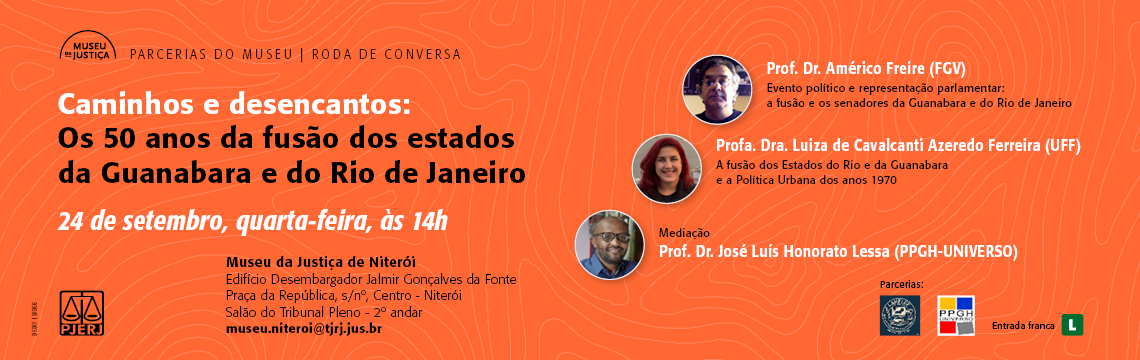 #ParaTodosVerem: Convite digital para a roda de conversa “Caminhos e desencantos: Os 50 anos da fusão dos estados da Guanabara e do Rio de Janeiro”. A imagem tem fundo em tom alaranjado com linhas que remetem a curvas de nível de um mapa. No canto superior esquerdo, a logomarca do Museu da Justiça acompanhada do texto “Parcerias do Museu | Roda de Conversa”. Ao centro, em letras brancas e pretas, está o título do evento. Logo abaixo, em destaque rosa, a data e horário: “24 de setembro, quarta-feira, às 14h”. À direita, as fotos dos participantes: Prof. Dr. Américo Freire (FGV), Profa. Dra. Luiza de Cavalcanti Azeredo Ferreira (UFF) e o mediador Prof. Dr. José Luís Honorato Lessa (PPGH-UNIVERSO). No rodapé, aparecem as logomarcas das instituições parceiras informações sobre o local: Museu da Justiça de Niterói, Edifício Desembargador Jalmir Gonçalves da Fonte, Praça da República s/nº, Centro – Niterói, Salão do Tribunal Pleno – 2º andar. Contato: museu.niteroi@tjrj.jus.br. Entrada franca. Classificação indicativa: Livre.