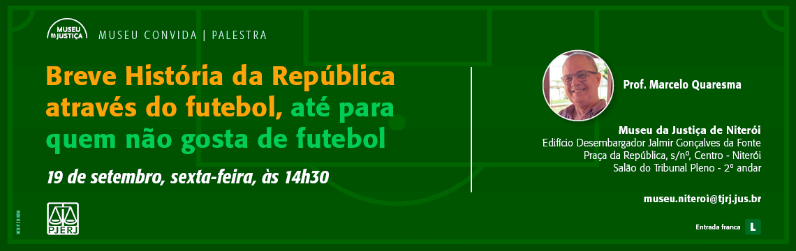#ParaTodosVerem: Breve História da República através do futebol, até para quem não gosta de futebol Palestrante: Prof. Marcelo Quaresma  Data: 19 de setembro, sexta-feira, às 14h30 Local: Museu da Justiça de Niterói – Ed. Desembargador Jalmir Gonçalves da Fonte (Salão do Tribunal Pleno, 2º andar) Informações: museu.niteroi@tjrj.jus.br  Entrada franca | Classificação: Livre