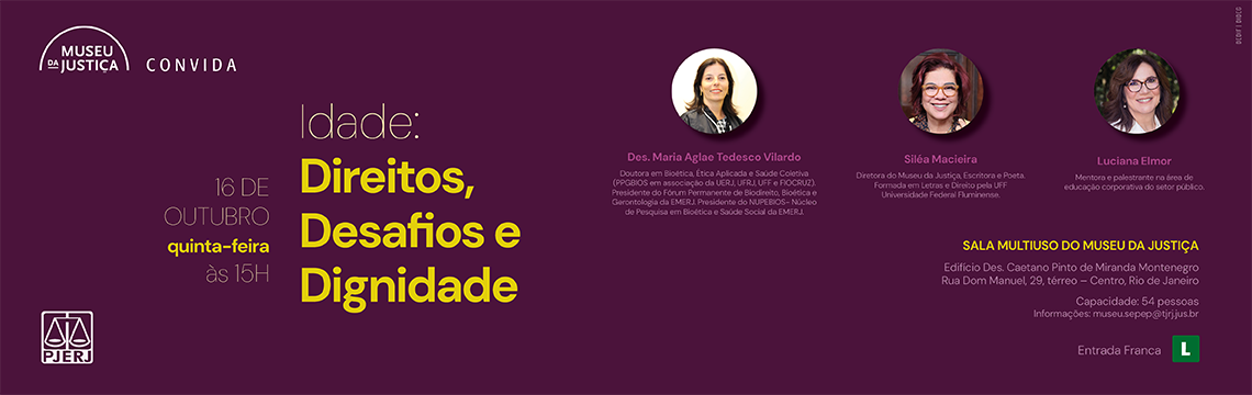imagem - A imagem é um banner institucional do Museu da Justiça para o evento “Idade: Direitos, Desafios e Dignidade”.  O design utiliza fundo roxo escuro com textos em amarelo e branco, criando contraste e elegância.  Descrição dos elementos visuais e textuais:  No topo esquerdo, o logotipo do Museu da Justiça – Convida.  No canto inferior esquerdo, o símbolo do PJERJ.  O texto principal, em destaque, apresenta: Idade: Direitos, Desafios e Dignidade 16 de outubro, quinta-feira, às 15h  À direita, há fotos circulares das três participantes, com seus nomes e breves descrições:  Des. Maria Aglae Tedesco Vilardo – Doutora em Bioética, Ética Aplicada e Saúde Coletiva, presidente do NUPBEBS da EMERJ.  Siléa Macieira – Diretora do Museu da Justiça, escritora e poeta.  Luciana Elmor – Mentora e palestrante na área de educação corporativa do setor público.  Abaixo, informações de local e acesso: Sala Multiuso do Museu da Justiça Edifício Des. Caetano Pinto de Miranda Montenegro Rua Dom Manuel, 29, térreo – Centro, Rio de Janeiro Capacidade: 54 pessoas Entrada franca Classificação indicativa: Livre (L)  O layout reforça o caráter institucional e reflexivo do evento, que discute temas ligados ao envelhecimento sob a perspectiva dos direitos, da dignidade e dos desafios sociais.