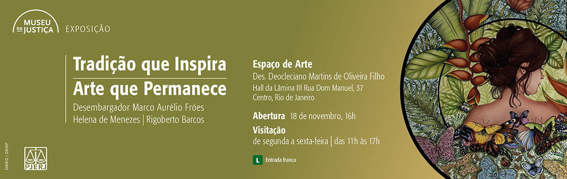 imagem - #ParaTodosVerem: A imagem é um banner institucional do Museu da Justiça para divulgar a exposição intitulada Tradição que Inspira, Arte que Permanece.  O fundo é em tom verde-oliva, com o logotipo do Museu da Justiça no canto superior esquerdo. O título da exposição aparece em branco, em destaque, seguido pelos nomes dos expositores: Desembargador Marco Aurélio Fróes, Helena de Menezes e Rigoberto Barcos.  À direita, há uma grande ilustração circular de uma mulher de costas, com cabelos presos, cercada por folhas, flores, borboletas e elementos naturais estilizados.  As informações práticas estão organizadas em texto branco:  Local: Espaço de Arte Des. Deocleciano Martins de Oliveira Filho – Hall da Lâmina III, Rua Dom Manuel, 37, Centro, Rio de Janeiro  Abertura: 18 de novembro, 16h  Visitação: de segunda a sexta-feira, das 11h às 17h  Na base do banner aparece o selo de classificação indicativa L e o símbolo do PJERJ.