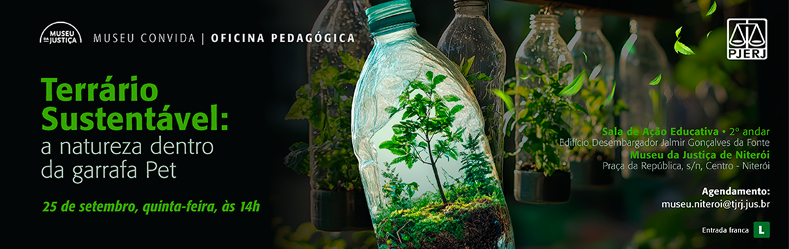 #ParaTodosVerem: Convite digital em fundo escuro com destaque para uma garrafa PET transparente contendo plantas verdes em seu interior, simbolizando um terrário. Ao fundo, outras garrafas PET também aparecem com plantas. No canto superior esquerdo, o logotipo do Museu da Justiça. Em destaque, o título em verde e branco: “Terrário Sustentável: a natureza dentro da garrafa Pet”. Logo abaixo, em verde, a data e o horário: “25 de setembro, quinta-feira, às 14h”. À direita, as informações do local: Sala de Ação Educativa – 2º andar, Edifício Desembargador Jalmir Gonçalves da Fonte, Museu da Justiça de Niterói, Praça da República, s/n, Centro – Niterói. Mais abaixo, em branco, o contato para agendamento: museu.niteroi@tjrj.jus.br.   No rodapé, em verde, lê-se “Entrada franca”.