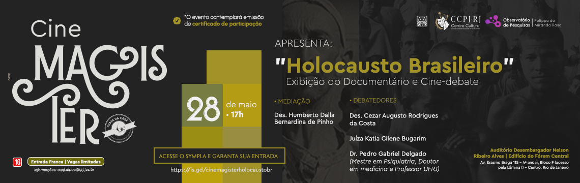 Cine Magister Apresenta: “Holocausto Brasileiro”  Exibição do Documentário e Cine-debate 28 de maio - 17h  MEDIAÇÃO Des. Humberto Dalla Bernardina de Pinho . DEBATEDORES Des. Cezar Augusto Rodrigues da Costa  Juíza Katia Cilene Bugarim Dr. Pedro Gabriel Delgado (Mestre em Psiquiatria, Doutor em medicina e Professor UFRJ)  Auditório Desembargador Nelson Ribeiro Alves | Edifício do Fórum Central Av. Erasmo Braga 115 - 4° andar, Bloco F (acesso pela Lâmina I) - Centro, Rio de Janeiro *O evento contemplará emissão de certificado de participação  16 - Entrada Franca | Vagas limitadas Informações: ccpj.dipac@tjrj.jus.br ACESSE O SYMPLA E GARANTA SUA ENTRADA https://is.gd/cinemagisterholocaustobr