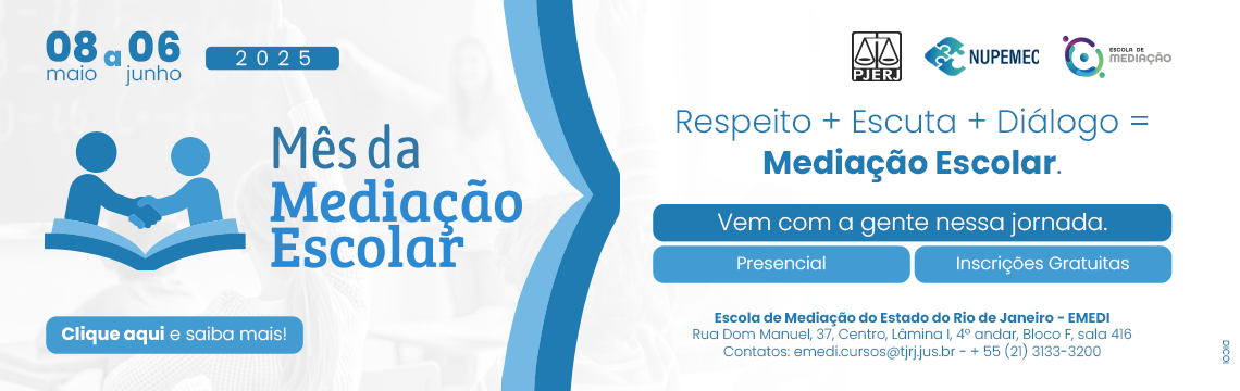 Logotipo PJERJ, NUPEMEC e EMEDI 08 de maio a 06 de junho de 2025 Mês da Mediação Escolar Respeito + Escuta + Diálogo = Mediação Escolar. Vem com a gente nessa jornada. Presencial Inscrições Gratuitas. Clique e saiba mais. Escola de Mediação do Estado do Rio de Janeiro - EMEDI Rua Dom Manuel, 37, Centro, Lâmina I, 4º andar, Bloco F, sala 416 Contatos: emedi.cursos@tjrj.jus.br - + 55 (21) 3133-3200