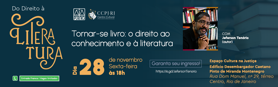 Do Direito à LITERATURA. Tornar-se livro: o direito ao conhecimento e à literatura. Com Jeferson Tenório (autor). Data e Horário: Dia 28 de novembro, Sexta-feira  às 18h. Espaço Cultura na Justiça. Edifício Desembargador Caetano Pinto de Miranda Montenegro. Rua Dom Manuel, nº 29, térreo Centro, Rio de Janeiro. Entrada Franca | Vagas limitadas. Garanta seu ingresso! https://is.gd/JefersonTenorio