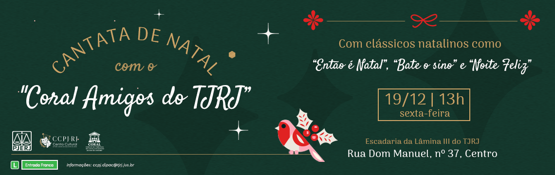 Cantata de Natal com o Coral Amigos do TJRJ. Com clássicos natalinos como "Então é Natal", "Bate o sino" e "Noite Feliz". Data e Horário: 19/12 | 13h - Sexta-feira. Local: Escadaria da Lâmina III do TJRJ. Rua Dom Manuel, nº 37, Centro. Entrada Franca (Classificação Livre). Logotipos: PJERJ | CCPJ-RJ | Coral Amigos do Tribunal de Justiça do Estado do Rio de Janeiro. Informações: ccpj.dipac@tjrj.jus.br