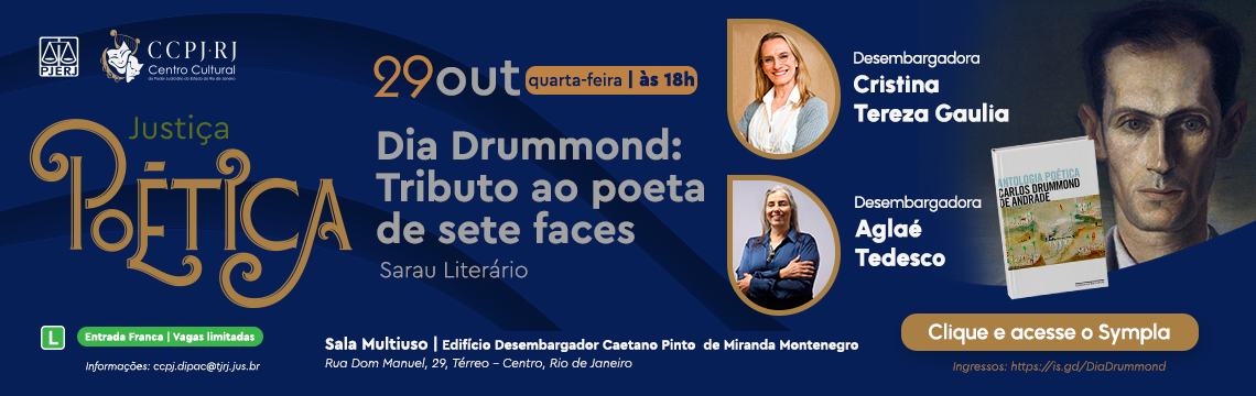 imagem - CCPJ RJ Centro Cultural  Justiça POÉTICA  29 out quarta-feira | às 18h  Dia Drummond: Tributo ao poeta de sete faces - Sarau Literário  Desembargadora Cristina Tereza Gaulia  Desembargadora Aglaé Tedesco  Entrada Franca | Vagas Limitadas Informações: ccpj.dipac@tjrj.jus.br  Sala Multiuso | Edifício Desembargador Caetano Pinto de Miranda Montenegro Rua Dom Manuel, 29, Térreo - Centro, Rio de Janeiro  Clique e acesse o Sympla Ingressos: https://is.gd/DiaDrummond