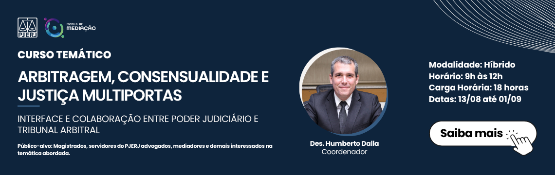 CURSO TEMÁTICO - ARBITRAGEM, CONSENSUALIDADE E JUSTIÇA MULTIPORTAS  INTERFACE E COLABORAÇÃO ENTRE PODER JUDICIÁRIO E TRIBUNAL ARBITRAL Público-alvo: Magistrados, servidores do PJERJ advogados, mediadores e demais interessados na temática abordada. Des. Humberto Dalla. Coordenador. Modalidade: Hibrido - Horario: 9h as 12h - Carga Horaria: 18 horasDatas: 13/08 até 01/09 -Saiba mais