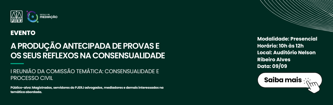EVENTO: A PRODUÇÃO ANTECIPADA DE PROVAS E  OS SEUS REFLEXOS NA CONSENSUALIDADE  I REUNIÃO DA COMISSÃO TEMÁTICA: CONSENSUALIDADE E PROCESSO CIVIL -  Público-alvo: Magistrados, servidores do PJERJ advogados, mediadores e demais interessados na  3  temática abordada. Modalidade: Presencial - Horário: 10h às 12h - Local: Auditorio Nelson Ribeiro Alves Data: 09/09 - Saiba mais 