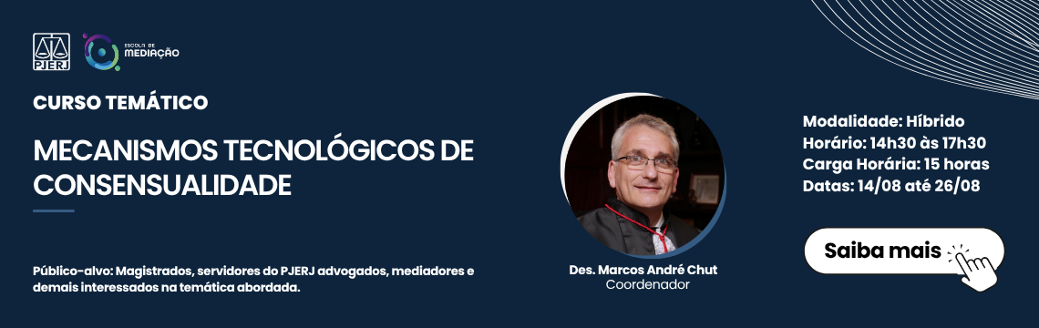 CURSO TEMÁTICO - MECANISMOS TECNOLÓGICOS DE CONSENSUALIDADE - Público-alvo: Magistrados, servidores do PJERJ advogados, mediadores e demais interessados na temática abordada. Des. Marcos Andre Chut: Coordenador. Modalidade: Hibrido - Horario: 14h30 as 17h30- Carga Horaria: 15 horas - Datas: 14/08 até 26/08 - Saiba mais