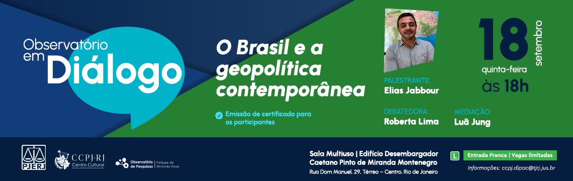 Observatório em Diálogo -   O Brasil e a geopolítica contemporânea - PALESTRANTE: Elias Jabbour - DEBATEDORA: Roberta Lima - MEDIAÇÃO: Luã Jung  -18 de setembro - quinta-feira - às 18h -  Emissão de certificado para os participantes - Sala Multiuso | Edificio Desembargador Caetano Pinto de Miranda Montenegro - Rua Dom Manuel. 29. Terreo - Centro. Rio de Janeiro - Entrada Franca | Vagas limitadas - Informações: ccpj.dipac@tjrj.jus.br