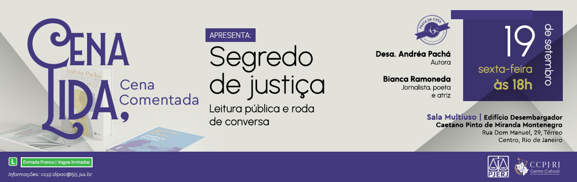 Cena Lida, Cena Comentada  - APRESENTA: Segredo de justiça  Leitura pública e roda de conversa - Desa. Andréa Pachá - Autora.  Bianca Ramoneda - Jornalista, poeta e atriz.    19  de setembro - sexta-feira às 18h - Sala Multiuso | Edifício Desembargador Caetano Pinto de Miranda Montenegro. Rua Dom Manuel, 29, Térreo, Centro, Rio de Janeiro.  Entrada Franca | Vagas llmitadas - Informações: ccpj.dipac@tjrj.jus.br