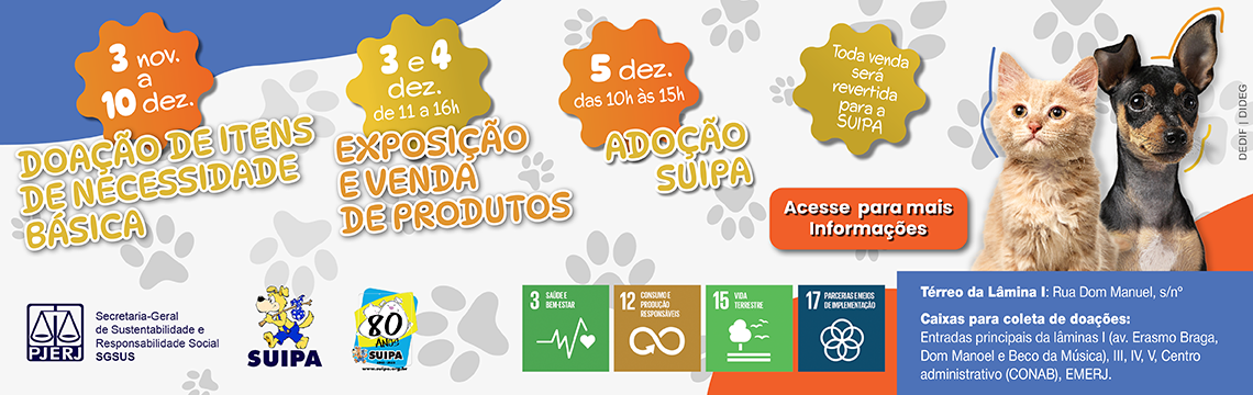 imagem - Texto descritivo: Este é um cartaz de divulgação da Campanha SUIPA, realizada em parceria com o Tribunal de Justiça do Estado do Rio de Janeiro, por meio da Secretaria-Geral de Sustentabilidade e Responsabilidade Social (SGSUS). O cartaz contém ilustrações de patinhas de animais no fundo e, em destaque, a imagem de um gato alaranjado e um pequeno cachorro preto e marrom. O cartaz também traz o logo de 80 anos da SUIPA. Doação de Itens de Necessidade Básica:  De 3 de novembro a 10 de dezembro. Locais para coleta (Caixas de doação): As caixas estão localizadas nas entradas principais das Lâminas I (Avenida Erasmo Braga, Rua Dom Manoel e Beco da Música), nas Lâminas III, IV e V, no Centro Administrativo (CONAB) e na EMERJ. Exposição e Venda de Produtos: 3 e 4 de dezembro das 11h às 16h.  Observação: Toda a venda será revertida para a SUIPA. Adoção SUIPA: 5 de dezembro das 10h às 15h. Informações Adicionais: O cartaz incentiva o público a acessar para mais informações. Local: Térreo da Lâmina I, na Rua Dom Manuel, s/n.  Clique e acesse para mais informações