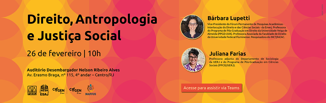imagem - Direito, Antropologia e Justiça Social - 26 de fevereiro às 10h - Local: Auditório Desembargador Nelson Ribeiro Alves. Endereço: Av. Erasmo Braga, nº 115, 4º andar – Centro/RJ.  Bárbara Lupetti: Vice-Presidente do Fórum Permanente de Pesquisas Acadêmicas - Interlocução do Direito e das Ciências Sociais - da Emerj. Professora do Programa de Pós-Graduação em Direito da Universidade Veiga de Almeida (PPGD-UVA). Professora Associada da Faculdade de Direito da Universidade Federal Fluminense. Pesquisadora do INCT/InEAC.  Juliana Farias: Professora adjunta do Departamento de Sociologia da UERJ e do Programa de Pós-Graduação em Ciências Sociais (PPCIS/UERJ). Acesse para assistir via Teams
