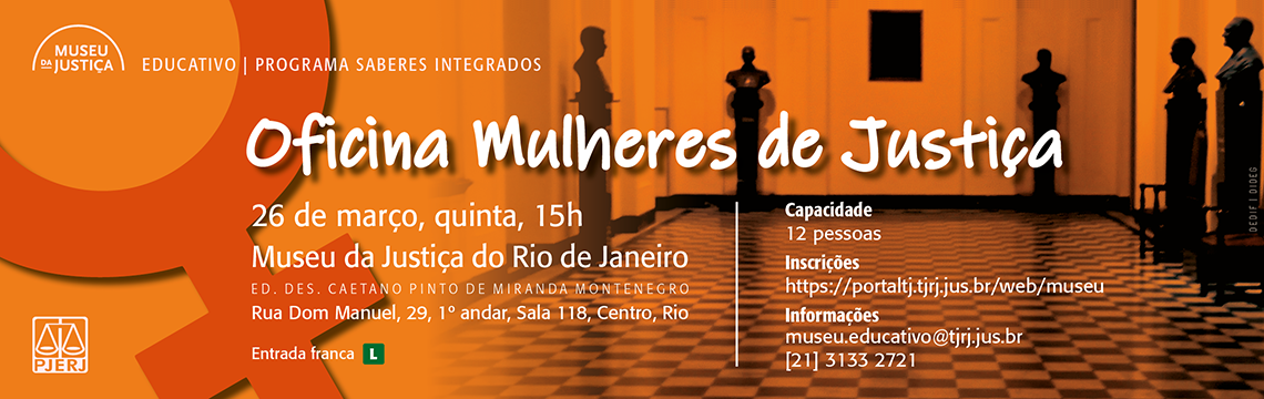 imagem - #ParaTodosVerem: Banner horizontal com fundo em tons de laranja, apresentando um ambiente interno estilizado com piso quadriculado e silhuetas de esculturas ao fundo. À esquerda, há o logotipo do Museu da Justiça e a identificação “Educativo | Programa Saberes Integrados”.  No centro, em destaque, o título “Oficina Mulheres de Justiça” em tipografia branca. Abaixo, estão as informações do evento: “26 de março, quinta, 15h”, seguido do local “Museu da Justiça do Rio de Janeiro”, com endereço “Rua Dom Manuel, 29, 1º andar, Sala 118, Centro, Rio”.  À direita, há um bloco informativo com “Capacidade: 12 pessoas”, link de inscrições e contato por e-mail e telefone. No canto inferior esquerdo aparece o logotipo do PJERJ. No canto inferior, consta “Entrada franca” acompanhada do símbolo “L” de classificação livre.
