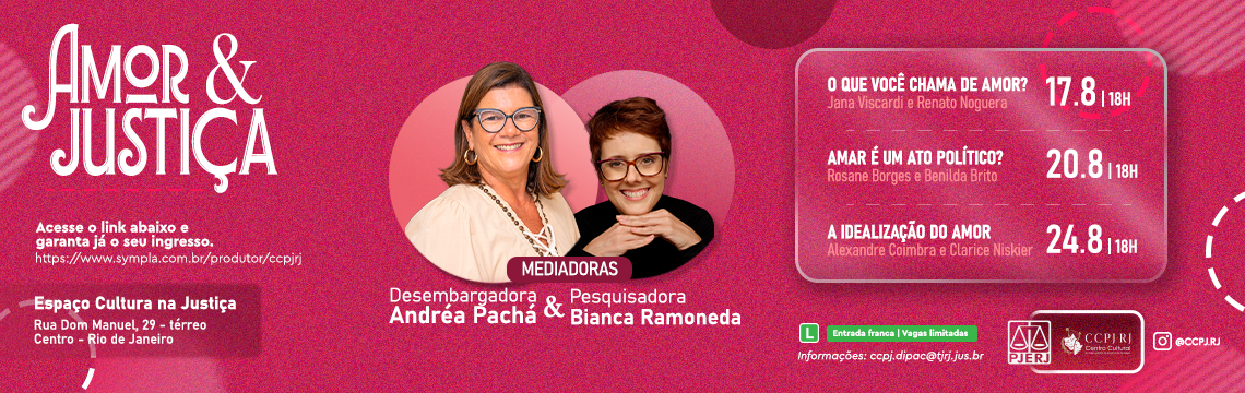 imagem - Amor & Justiça. Mediadoras: Desembargadora Andréa Pachá e Pesquisadora Bianca Ramoneda. O que você chama de amor? Jana Viscardi e Renato Noguera.17/08 às 18h. Amar é um ato político? Rosane Borges e Benilda Brito. 20/08 às 18h. A idealização do amor. Alexandre Coimbra e Clarice Niskier. 24/08 às 18h. Espaço Cultura na Justiça. Rua Dom Manuel, 29 - térreo. Centro - Rio de Janeiro. L. Entrada franca. Vagas limitadas. Informações: ccpj.dipac@tjrj.jus.br. PJERJ. CCPJ-RJ. @CCPJ.RJ.  Acesse o Sympla