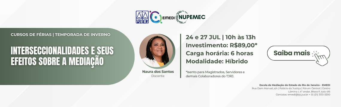 Curso de Qualificação: Interseccionalidades e seus Efeitos sobre a Mediação - Docente: Naura Americano - Horário: 10 às 13 Hrs - Carga-horário: 6 horas-aula. Modalidade: Híbrido. Isento para Magistrados, Servidores e demais Colaboradores do TJRJ. Saiba mais Curso de Qualificação: Interseccionalidades e seus Efeitos sobre a Mediação - Docente: Naura Americano - Horário: 10 às 13 Hrs - Carga-horário: 6 horas-aula. Modalidade: Híbrido. Isento para Magistrados, Servidores e demais Colaboradores do TJRJ. Saiba mais
