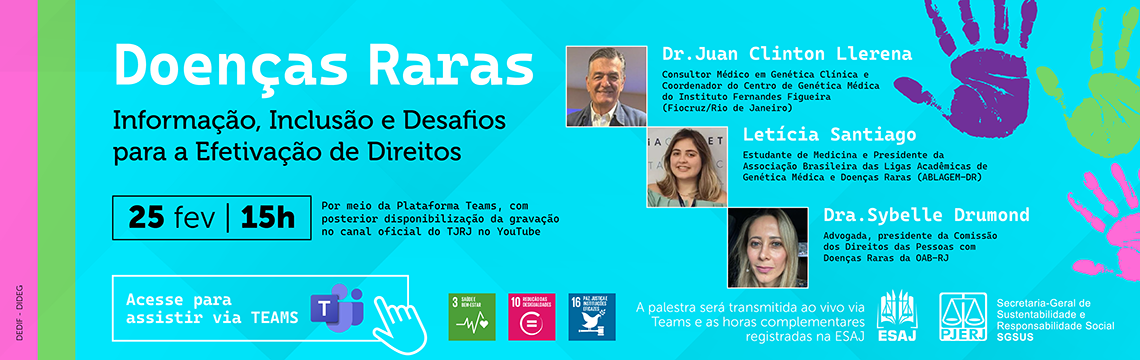imagem - Doenças Raras - Informação, Inclusão e Desafios para a Efetivação de Direitos -  25 fev | 15h - Dr. Juan Clinton Llerena: Consultor Médico em Genética Clínica e Coordenador do Centro de Genética Médica do Instituto Fernandes Figueira (Fiocruz/Rio de Janeiro).  Letícia Santiago: Estudante de Medicina e Presidente da Associação Brasileira das Ligas Acadêmicas de Genética Médica e Doenças Raras (ABLAGEM-DR).  Dra. Sybelle Drumond: Advogada, presidente da Comissão dos Direitos das Pessoas com Doenças Raras da OAB-RJ. Acesse para assistir via TEAMS