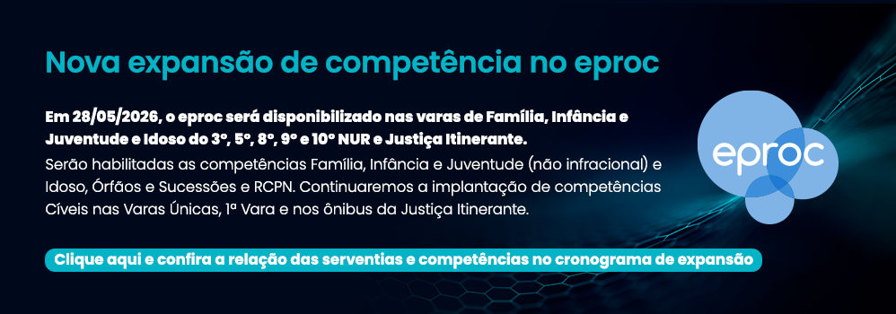 Nova expansão de competência no eproc. Em 28/05/2026, o eproc será disponibilizado nas varas de Família, Infância e Juventude e Idoso do 3º, 5º, 8º, 9º e 10º NUR e Justiça Itinerante. Serão habilitadas as competências Família, Infância e Juventude (não infracional) e Idoso, Órfãos e Sucessões e RCPN. Continuaremos a implantação de competências Cíveis nas Varas Únicas, 1ª Vara e nos ônibus da Justiça Itinerante. Clique aqui e confira a relação das serventias e competências no cronograma de expansão. 