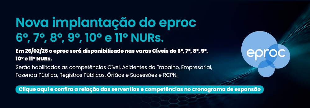 Nova implantação do eproc - 6º, 7º, 8º, 9º, 10º e 11º NURs. Em 26/02/26 o eproc será disponibilizado nas varas Cíveis do 6º, 7º, 8º, 9º, 10º e 11º NURs. Serão habilitadas as competências Cível, Acidentes do Trabalho, Empresarial, Fazenda Pública, Registros Públicos, Órfãos e Sucessões e RCPN. Confira a relação das serventias e competências no cronograma de expansão