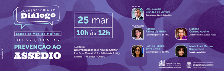 Corregedoria em Diálogo - Especial Mês da Mulher - Inovações na PREVENÇÃO AO ASSÉDIO. Data e Horário: 25 maço das 10h às 12h. Com: Des. Cláudio Brandão de Oliveira (Corregedor-Geral da Justiça). Adriana Ramos de Mello (Desembargadora do TJRJ). Patricia Ribeiro Serra Vieira (Desembargadora do TJRJ). Mariana Queiroz Aquino (Juíza Federal da Justiça Militar). Maria Araci Martins Breckenfeld (Servidora do TJRJ) Corregedoria em Diálogo - Especial Mês da Mulher - Inovações na PREVENÇÃO AO ASSÉDIO. Data e Horário: 25 maço das 10h às 12h. Com: Des. Cláudio Brandão de Oliveira (Corregedor-Geral da Justiça). Adriana Ramos de Mello (Desembargadora do TJRJ). Patricia Ribeiro Serra Vieira (Desembargadora do TJRJ). Mariana Queiroz Aquino (Juíza Federal da Justiça Militar). Maria Araci Martins Breckenfeld (Servidora do TJRJ)