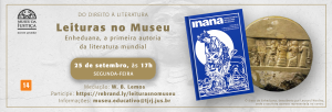 ParaTodosVerem: Acima, as logomarcas do Poder Judiciário do Estado do Rio de Janeiro e do Museu da Justiça do Rio de Janeiro; abaixo, os textos: DO DIREITO À LITERATURA – Leituras no Museu – Enheduana, a primeira autoria da literatura mundial; 25 de setembro, às 17h – segunda-feira; Mediação: W. B. Lemos – Participe: https://rebrand.ly/leiturasnomuseu - Informações: museu.educativo@tjrj.jus.br; no canto esquerdo, a classificação indicativa de 14 anos; ao lado direito da classificação, com ilustração e texto, a capa do livro “Inana: antes da poesia ser palavra era mulher – tradução de Guilherme Gontijo Flores e Adriano Scandolara”; mais à direita, outra imagem, traduzida pelo texto “O disco de Enheduana, descoberto por Leonard Wooley, onde a escritora aparece representada ao centro".