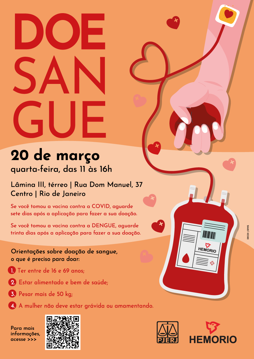 Doe sangue Fundo amarelado com uma ilustração representando uma doação de sangue. 20 de março quarta-feira, das 11 às 16h Lâmina III, térreo | Rua Dom Manuel, 37 Centro | Rio de Janeiro Se você tomou a vacina contra a COVID, aguarde sete dias após a aplicação para fazer a sua doação. Se você tomou a vacina contra a DENGUE, aguarde trinta dias após a aplicação para fazer a sua doação. Orientações sobre doação de sangue, o que é preciso para doar: 1. Ter entre de 16 e 69 anos; 2. Estar alimentado e bem de saúde; 3. Pesar mais de 50 kg; 4. A mulher não deve estar grávida ou amamentando. Para mais informações, acesse o QR CODE Logotipos do PJERJ e do HEMORIO