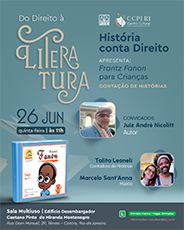 Do Direito à Literatura  História conta Direito  APRESENTA: Frantz Fanon para Crianças CONTAÇÃO DE HISTÓRIAS  Clique e acesse o Sympla  26 JUN  quinta-feira | às 11h  CONVIDADOS: Juiz André Nicolitt Autor  Talita Leoneli Contadora de Histórias Marcelo Sant'Anna Músico Sala Multiuso | Edifício Desembargador Caetano Pinto de Miranda Montenegro  Rua Dom Manuel, 29, Térreo - Centro, Rio de Janeiro Entrada Franca | Vagas limitadas