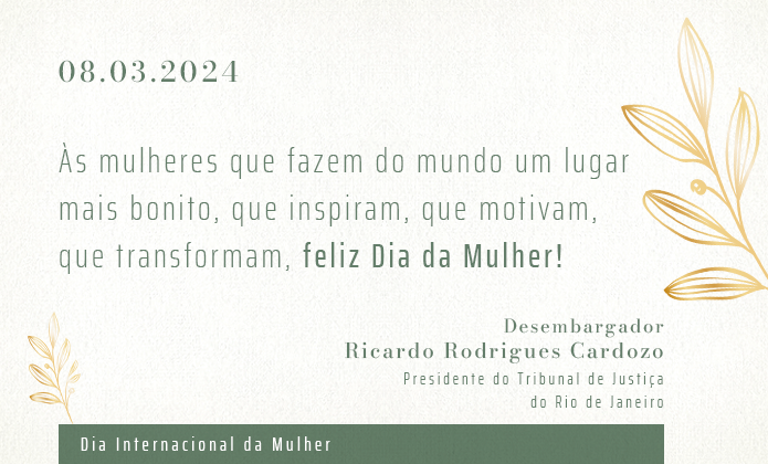 08.03.2024 - Às mulheres que fazem do mundo um lugar mais bonito, que inspiram, que motivam, que transformam, feliz Dia da Mulher! Desembargador - Ricardo Rodrigues Cardozo - Presidente do Tribunal de Justiça do Rio de Janeiro - Dia Internacional da Mulher  