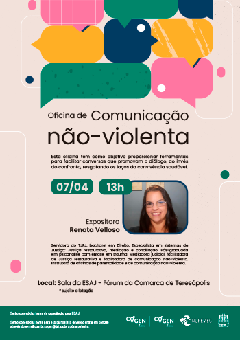 Oficina de Comunicação não violenta - Esta oficina tem como objetivo proporcionar ferramentas para facilitar conversas que promovam o diálogo, ao invés do confronto, resgatando os laços da convivência saudável. 07/04 - 13h Expositora Renata Velloso Servidora do TJRJ, bacharel em Direito. Especialista em sistemas de Justiça: Justiça restaurativa, mediação e conciliação. Pós-graduada em psicanálise com ênfase em trauma. Mediadora judicial, facilitadora de Justiça restaurativa e facilitadora de comunicação não-violenta. Instrutora de oficinas de parentalidade e de comunicação não-violenta. Local: Cejusc Bangu - Fórum Regional de Bangu * sujeito a lotação erão concedidas horas de capacitação pela ESAJ.  Serão concedidas horas para estagiários(as), devendo entrar em contato através do e-mail comite.cogen@tjrj.jus.br após a palestra.