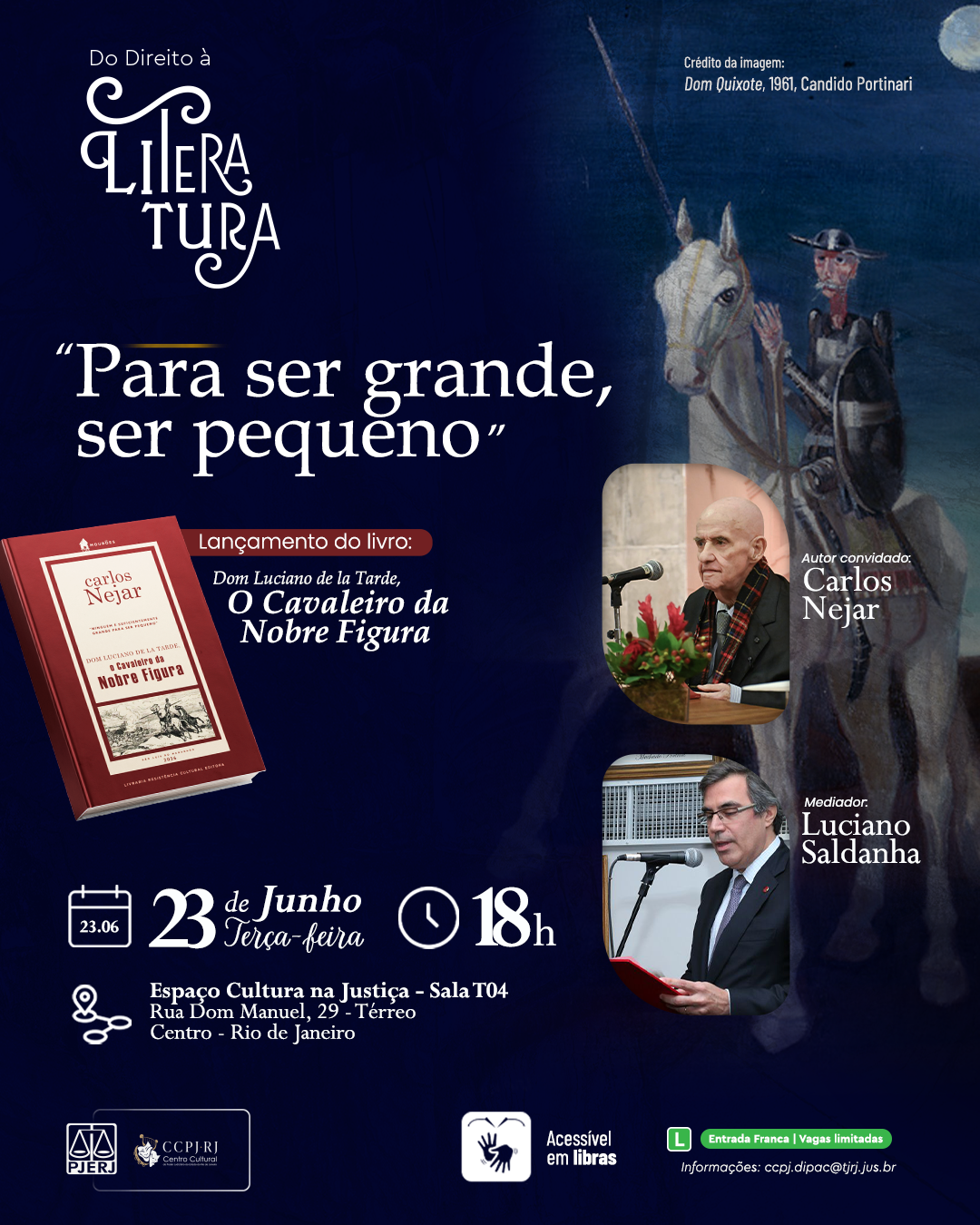 o Direito à Literatura: Para ser grande, ser pequeno. Lançamento do livro: Dom Luciano de la Tarde, O Cavaleiro da Nobre Figura. Autor convidado: Carlos Nejar. Mediador: Luciano Saldanha. Data: 23 de Junho (Terça-feira). Horário: 18h. Local: Espaço Cultura na Justiça – Sala T04. Rua Dom Manuel, 29 – Térreo. Centro – Rio de Janeiro. Acessível em libras. Entrada Franca | Vagas limitadas. Informações: ccpj.dipac@tjrj.jus.br. Logotipos institucionais presentes no rodapé: PJERJ (Poder Judiciário do Estado do Rio de Janeiro) e CCPJ-RJ (Centro Cultural do Poder Judiciário).
