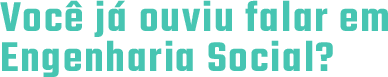 Você já ouviu falar em Engenharia Social?